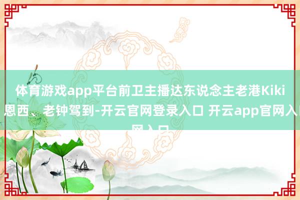 体育游戏app平台前卫主播达东说念主老港Kiki、恩西、老钟驾到-开云官网登录入口 开云app官网入口