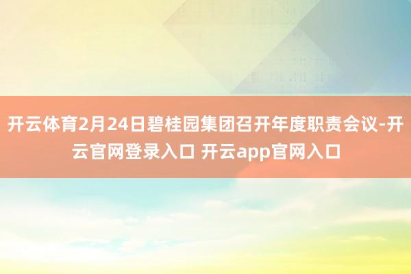 开云体育2月24日碧桂园集团召开年度职责会议-开云官网登录入口 开云app官网入口