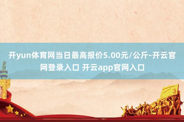 开yun体育网当日最高报价5.00元/公斤-开云官网登录入口 开云app官网入口