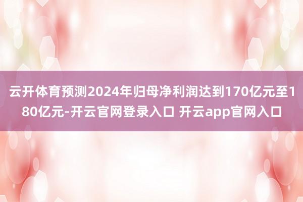 云开体育预测2024年归母净利润达到170亿元至180亿元-开云官网登录入口 开云app官网入口