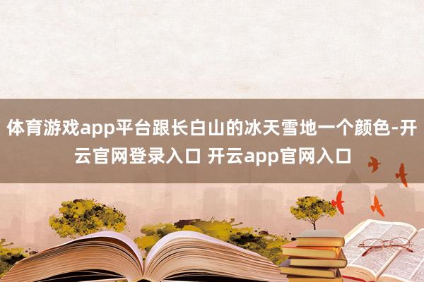 体育游戏app平台跟长白山的冰天雪地一个颜色-开云官网登录入口 开云app官网入口