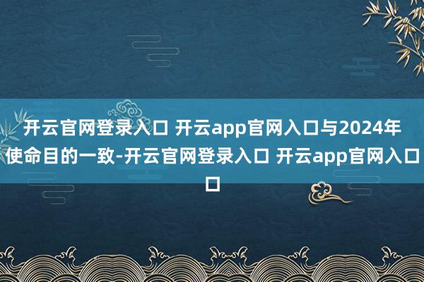 开云官网登录入口 开云app官网入口与2024年使命目的一致-开云官网登录入口 开云app官网入口