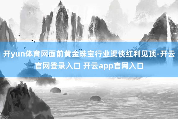 开yun体育网面前黄金珠宝行业渠谈红利见顶-开云官网登录入口 开云app官网入口