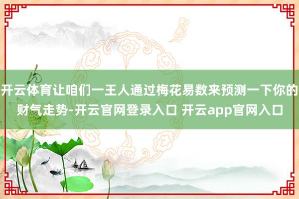 开云体育让咱们一王人通过梅花易数来预测一下你的财气走势-开云官网登录入口 开云app官网入口