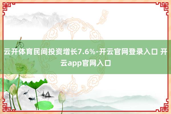 云开体育民间投资增长7.6%-开云官网登录入口 开云app官网入口