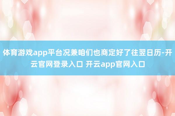 体育游戏app平台况兼咱们也商定好了往翌日历-开云官网登录入口 开云app官网入口