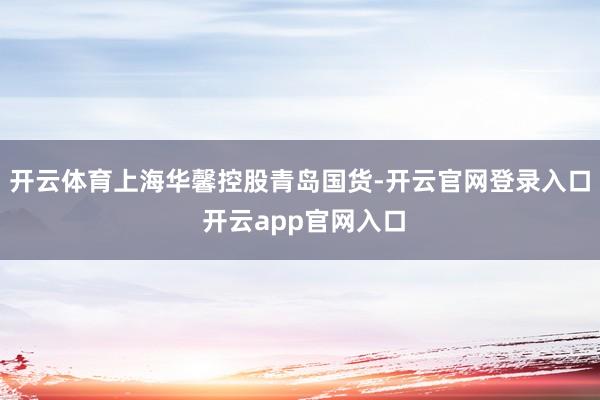 开云体育上海华馨控股青岛国货-开云官网登录入口 开云app官网入口