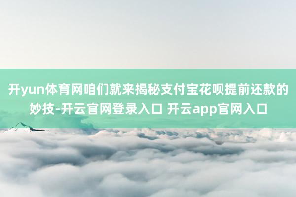 开yun体育网咱们就来揭秘支付宝花呗提前还款的妙技-开云官网登录入口 开云app官网入口