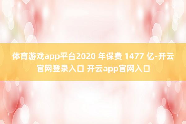 体育游戏app平台2020 年保费 1477 亿-开云官网登录入口 开云app官网入口