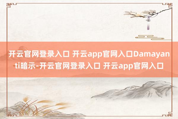 开云官网登录入口 开云app官网入口　　Damayanti暗示-开云官网登录入口 开云app官网入口