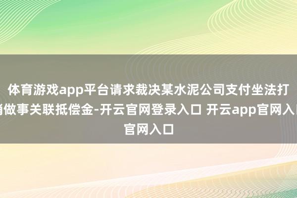 体育游戏app平台请求裁决某水泥公司支付坐法打消做事关联抵偿金-开云官网登录入口 开云app官网入口