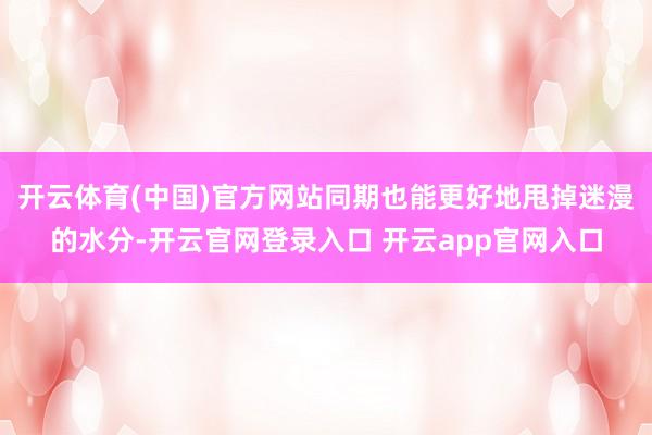 开云体育(中国)官方网站同期也能更好地甩掉迷漫的水分-开云官网登录入口 开云app官网入口