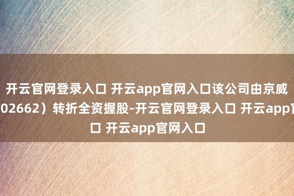 开云官网登录入口 开云app官网入口该公司由京威股份（002662）转折全资握股-开云官网登录入口 开云app官网入口