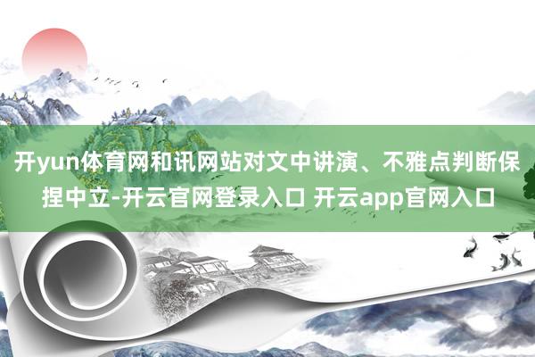 开yun体育网和讯网站对文中讲演、不雅点判断保捏中立-开云官网登录入口 开云app官网入口