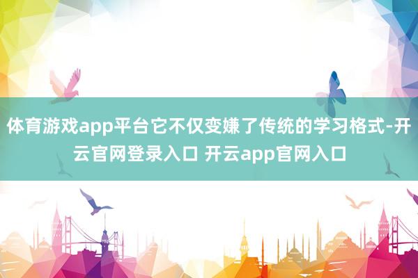 体育游戏app平台它不仅变嫌了传统的学习格式-开云官网登录入口 开云app官网入口