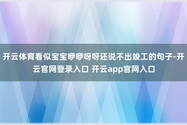 开云体育看似宝宝咿咿呀呀还说不出竣工的句子-开云官网登录入口 开云app官网入口