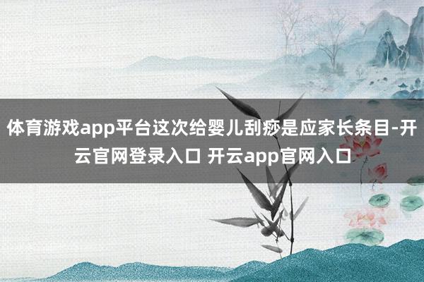 体育游戏app平台这次给婴儿刮痧是应家长条目-开云官网登录入口 开云app官网入口