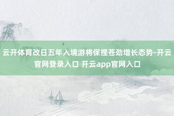 云开体育改日五年入境游将保捏苍劲增长态势-开云官网登录入口 开云app官网入口