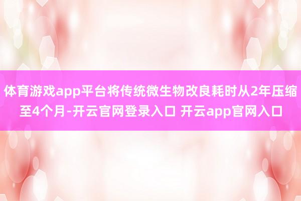 体育游戏app平台将传统微生物改良耗时从2年压缩至4个月-开云官网登录入口 开云app官网入口