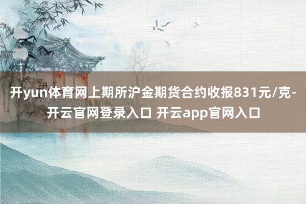 开yun体育网上期所沪金期货合约收报831元/克-开云官网登录入口 开云app官网入口