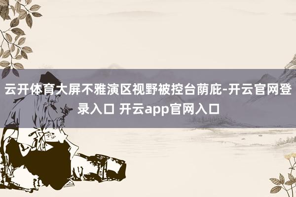 云开体育大屏不雅演区视野被控台荫庇-开云官网登录入口 开云app官网入口