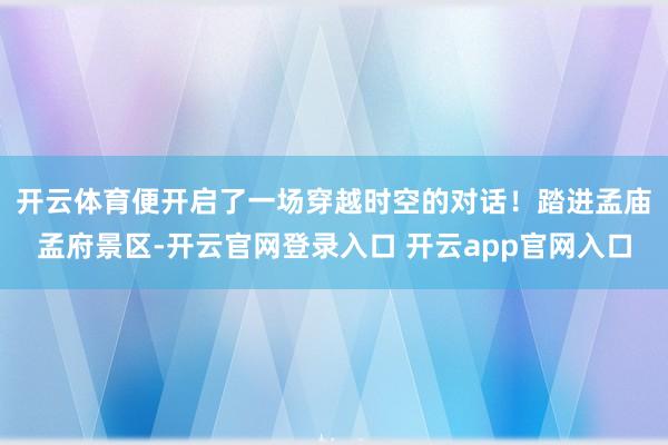 开云体育便开启了一场穿越时空的对话！　　踏进孟庙孟府景区-开云官网登录入口 开云app官网入口