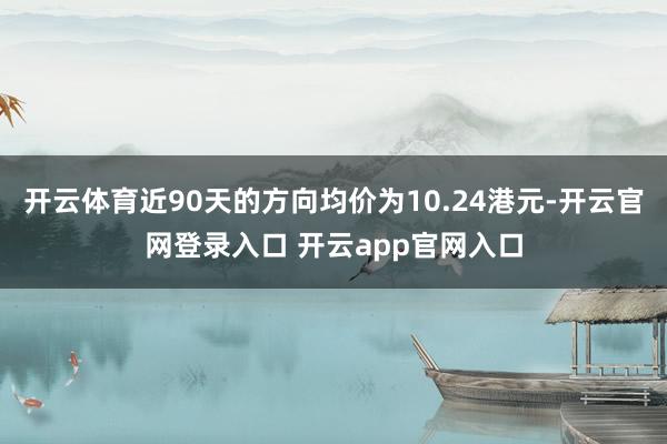 开云体育近90天的方向均价为10.24港元-开云官网登录入口 开云app官网入口