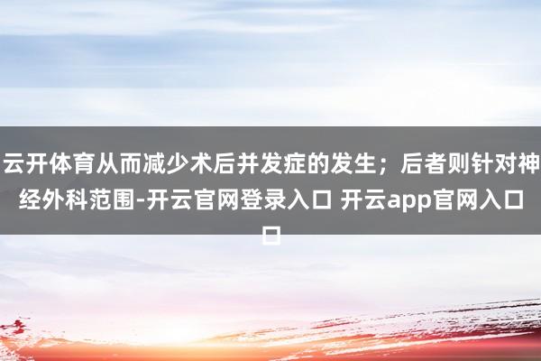 云开体育从而减少术后并发症的发生；后者则针对神经外科范围-开云官网登录入口 开云app官网入口