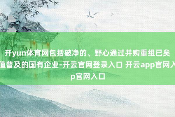 开yun体育网包括破净的、野心通过并购重组已矣估值普及的国有企业-开云官网登录入口 开云app官网入口