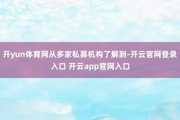 开yun体育网从多家私募机构了解到-开云官网登录入口 开云app官网入口