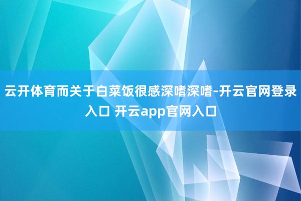 云开体育而关于白菜饭很感深嗜深嗜-开云官网登录入口 开云app官网入口