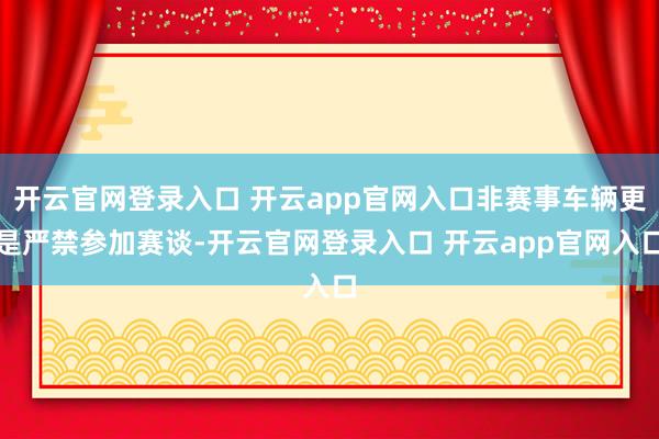 开云官网登录入口 开云app官网入口非赛事车辆更是严禁参加赛谈-开云官网登录入口 开云app官网入口
