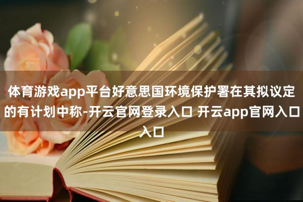 体育游戏app平台好意思国环境保护署在其拟议定的有计划中称-开云官网登录入口 开云app官网入口