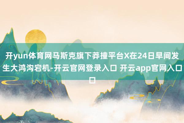 开yun体育网马斯克旗下莽撞平台X在24日早间发生大鸿沟宕机-开云官网登录入口 开云app官网入口