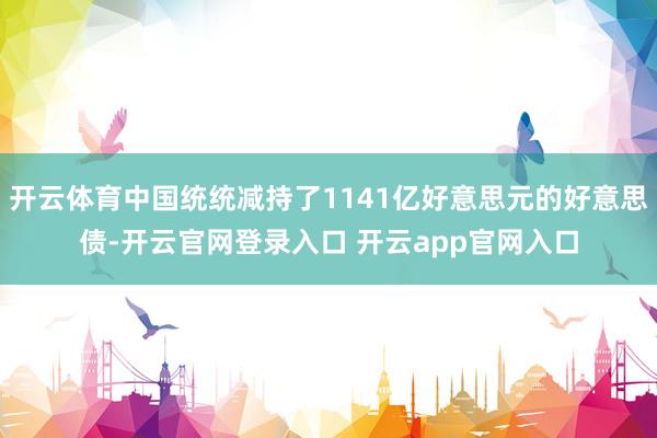 开云体育中国统统减持了1141亿好意思元的好意思债-开云官网登录入口 开云app官网入口