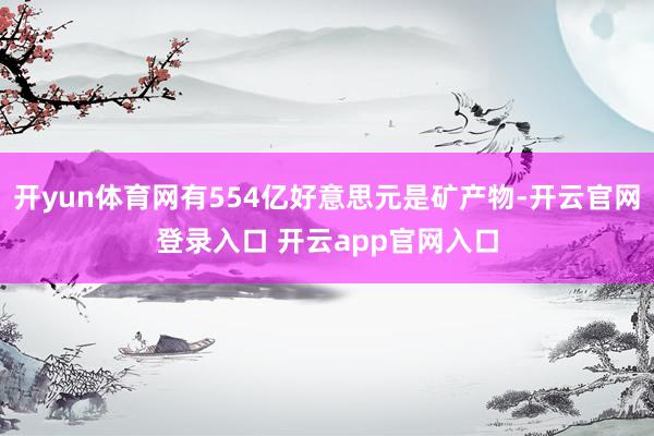 开yun体育网有554亿好意思元是矿产物-开云官网登录入口 开云app官网入口