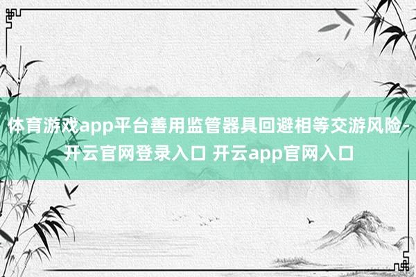 体育游戏app平台善用监管器具回避相等交游风险-开云官网登录入口 开云app官网入口
