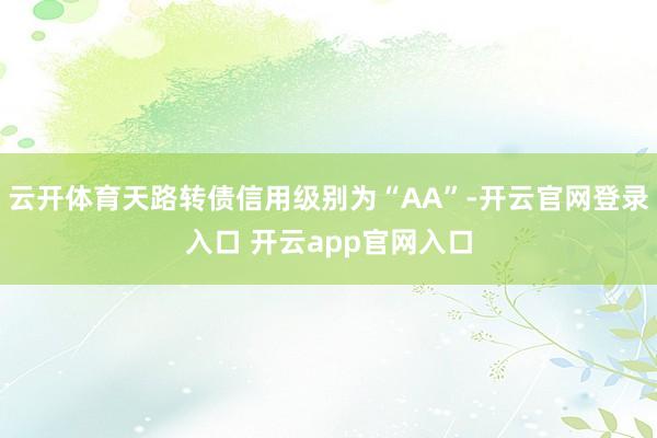 云开体育天路转债信用级别为“AA”-开云官网登录入口 开云app官网入口