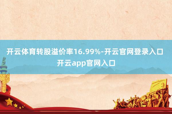 开云体育转股溢价率16.99%-开云官网登录入口 开云app官网入口