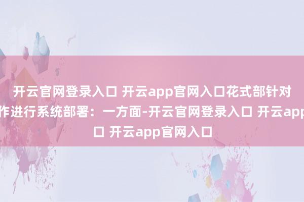 开云官网登录入口 开云app官网入口花式部针对安全月算作进行系统部署：一方面-开云官网登录入口 开云app官网入口