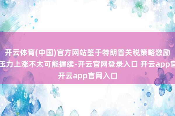 开云体育(中国)官方网站鉴于特朗普关税策略激励的通胀压力上涨不太可能握续-开云官网登录入口 开云app官网入口