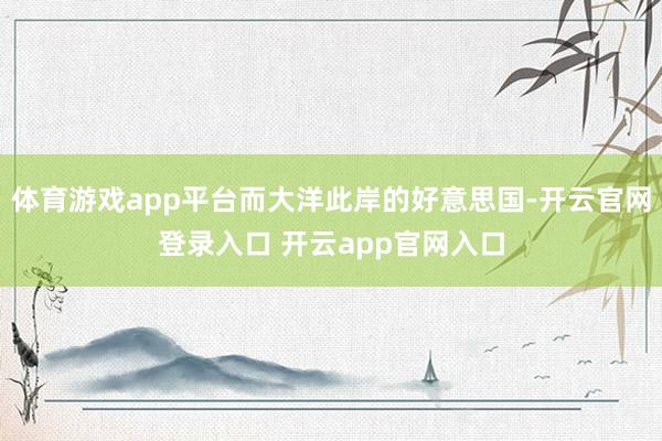 体育游戏app平台而大洋此岸的好意思国-开云官网登录入口 开云app官网入口