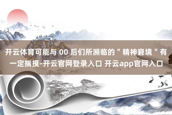 开云体育可能与 00 后们所濒临的＂精神窘境＂有一定揣摸-开云官网登录入口 开云app官网入口