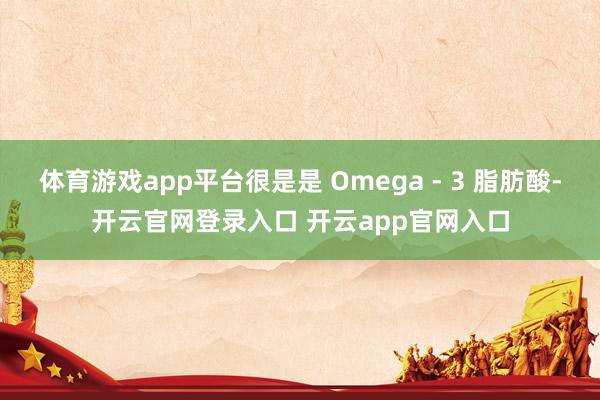 体育游戏app平台很是是 Omega - 3 脂肪酸-开云官网登录入口 开云app官网入口