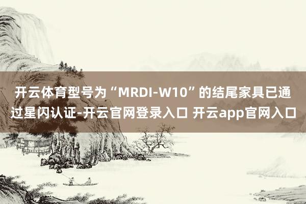 开云体育型号为“MRDI-W10”的结尾家具已通过星闪认证-开云官网登录入口 开云app官网入口