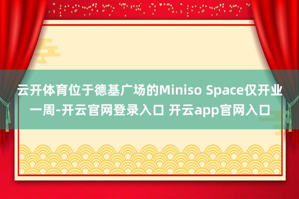 云开体育位于德基广场的Miniso Space仅开业一周-开云官网登录入口 开云app官网入口