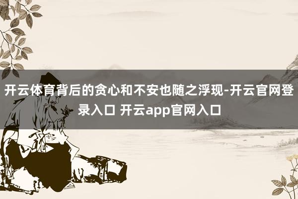 开云体育背后的贪心和不安也随之浮现-开云官网登录入口 开云app官网入口