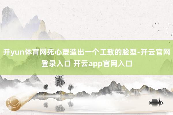 开yun体育网死心塑造出一个工致的脸型-开云官网登录入口 开云app官网入口