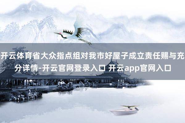 开云体育省大众指点组对我市好屋子成立责任赐与充分详情-开云官网登录入口 开云app官网入口