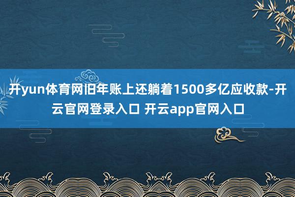 开yun体育网旧年账上还躺着1500多亿应收款-开云官网登录入口 开云app官网入口